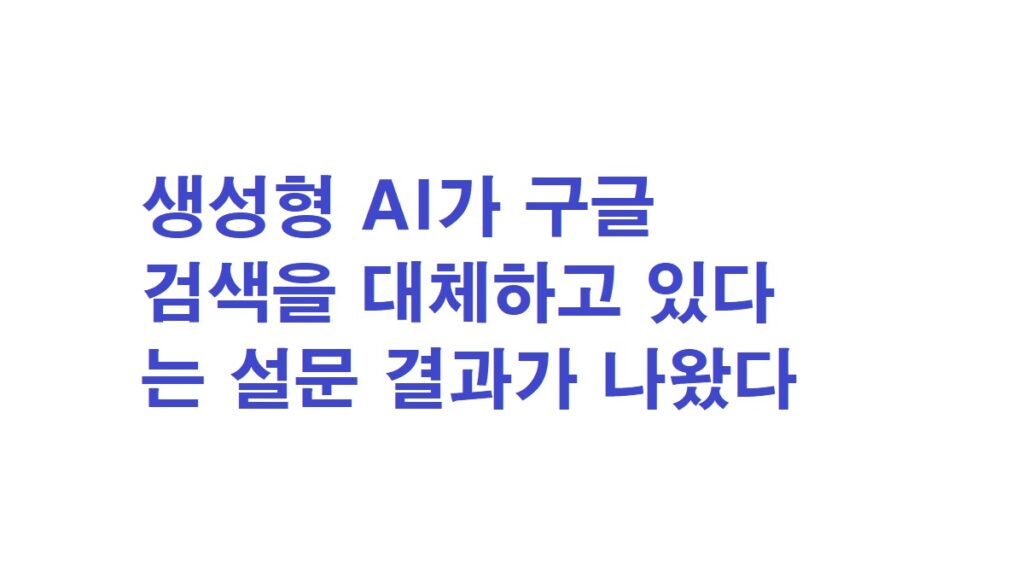 생성형 AI가 구글 검색을 대체하고 있다는 설문 결과가 나왔다