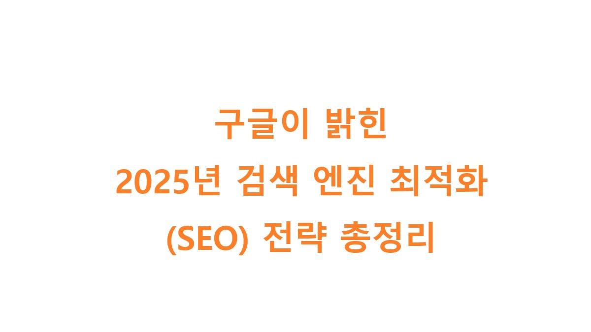 구글이 밝힌 2025년 검색 엔진 최적화(SEO) 전략 총정리