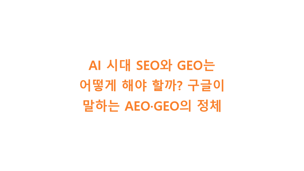AI 시대 SEO와 GEO는 어떻게 해야 할까? 구글이 말하는 AEO·GEO의 정체