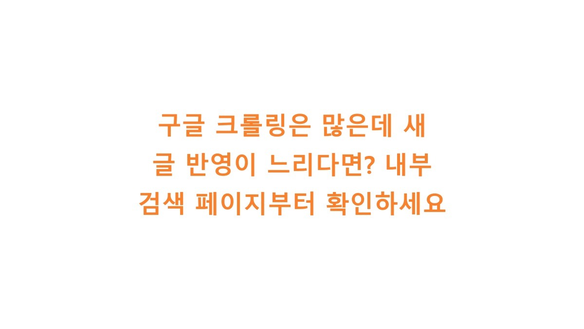 구글 크롤링은 많은데 새 글 반영이 느리다면? 내부 검색 페이지부터 확인하세요