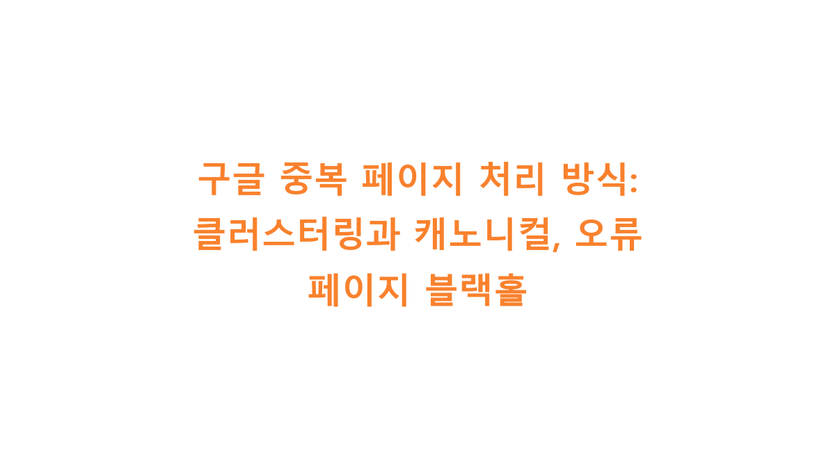 구글 중복 페이지 처리 방식: 클러스터링과 캐노니컬, 오류 페이지 블랙홀