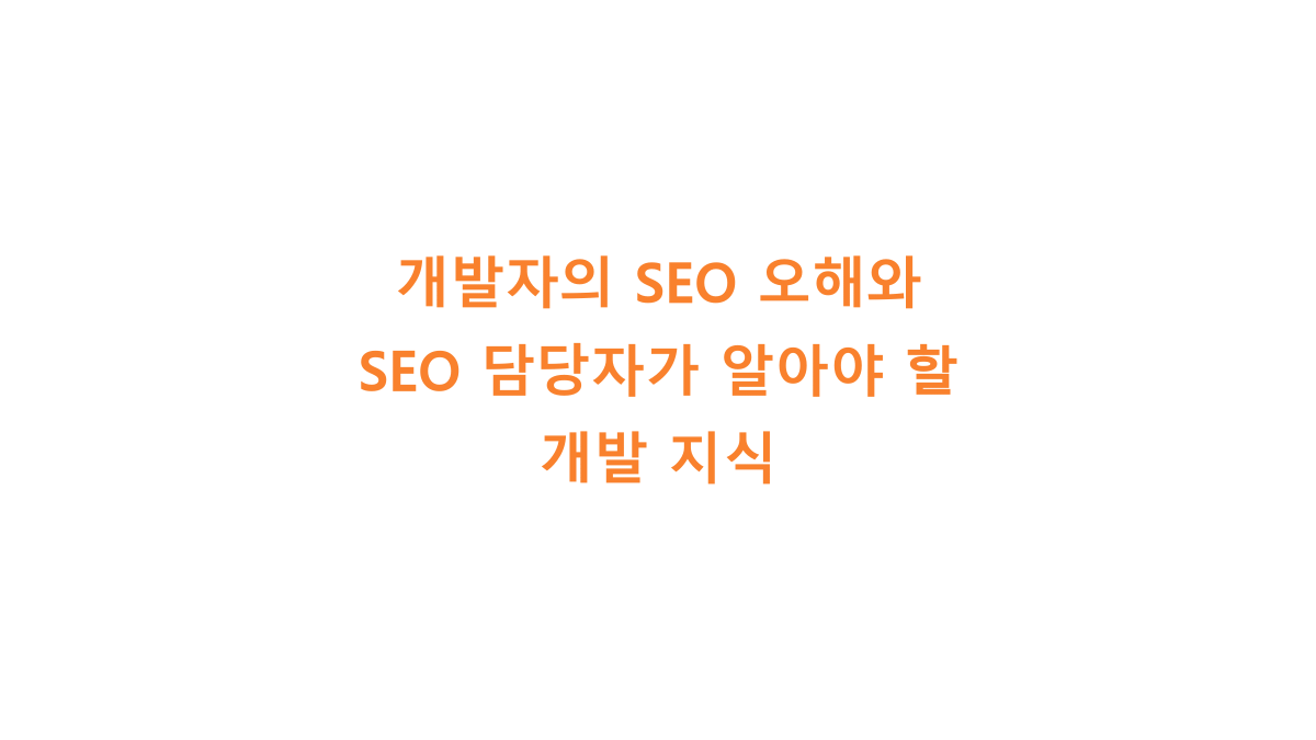 개발자의 SEO 오해와 SEO 담당자가 알아야 할 개발 지식